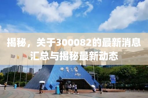 揭秘，关于300082的最新消息汇总与揭秘最新动态