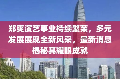 郑爽演艺事业持续繁荣，多元发展展现全新风采，最新消息揭秘其耀眼成就