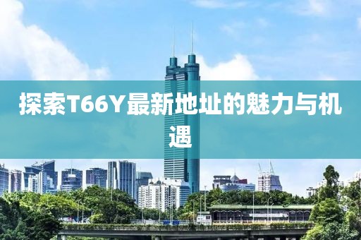 探索T66Y最新地址的魅力与机遇