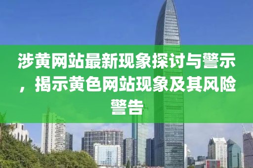 涉黄网站最新现象探讨与警示，揭示黄色网站现象及其风险警告