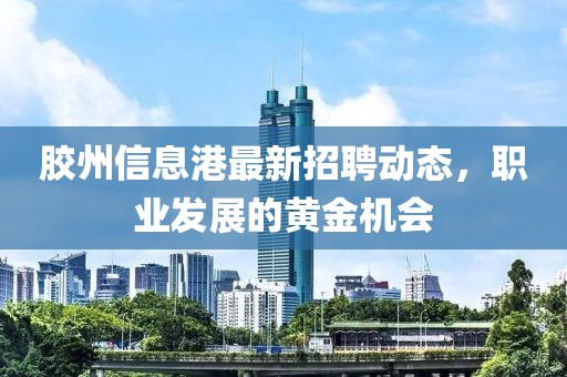 胶州信息港最新招聘动态，职业发展的黄金机会