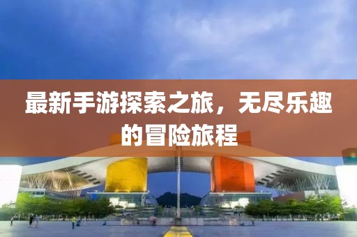 最新手游探索之旅，无尽乐趣的冒险旅程