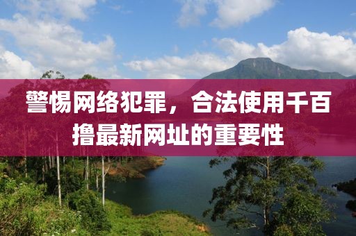 警惕网络犯罪，合法使用千百撸最新网址的重要性