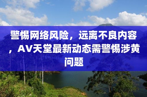 警惕网络风险，远离不良内容，AV天堂最新动态需警惕涉黄问题