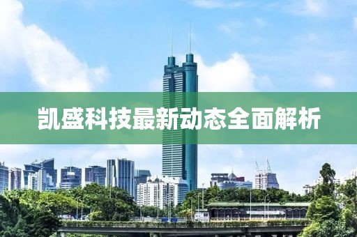 凯盛科技最新动态全面解析