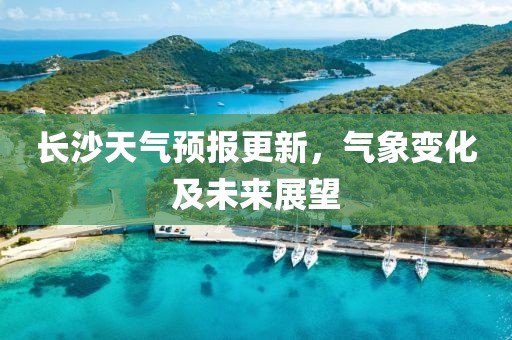 长沙天气预报更新，气象变化及未来展望