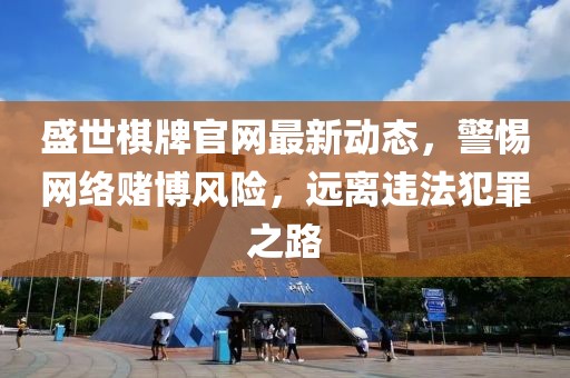 盛世棋牌官网最新动态，警惕网络赌博风险，远离违法犯罪之路