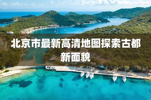 北京市最新高清地图探索古都新面貌