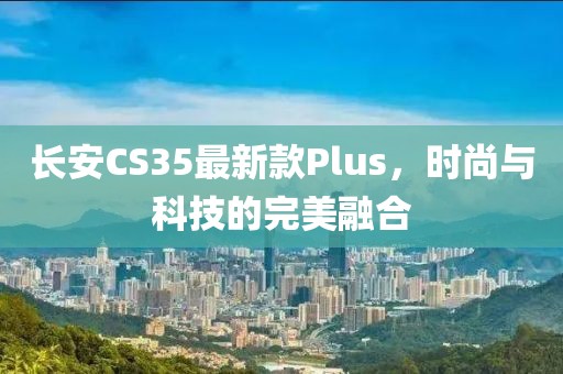 长安CS35最新款Plus，时尚与科技的完美融合