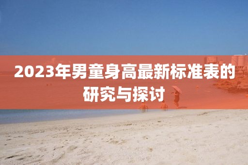 2023年男童身高最新标准表的研究与探讨