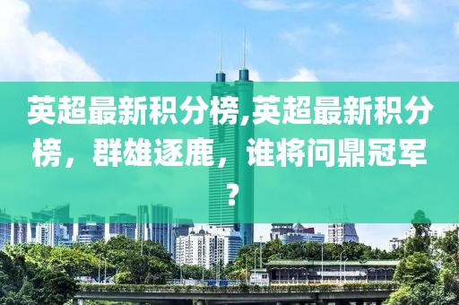 英超最新积分榜,英超最新积分榜，群雄逐鹿，谁将问鼎冠军？