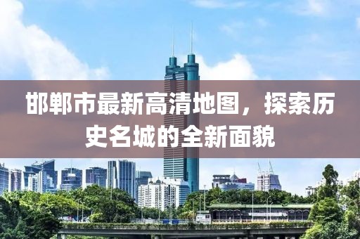 邯郸市最新高清地图，探索历史名城的全新面貌