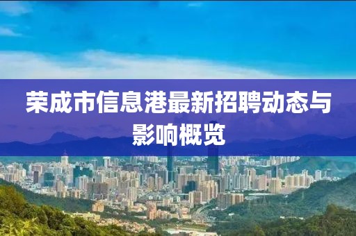 荣成市信息港最新招聘动态与影响概览