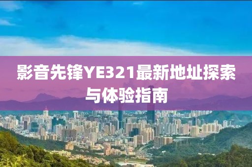 影音先锋YE321最新地址探索与体验指南