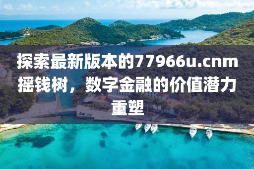 探索最新版本的77966u.cnm摇钱树，数字金融的价值潜力重塑