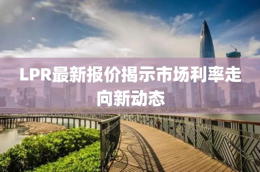 LPR最新报价揭示市场利率走向新动态