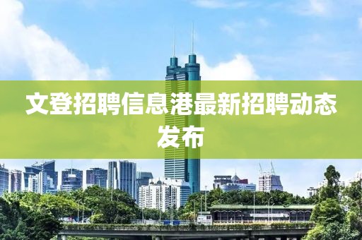 文登招聘信息港最新招聘动态发布