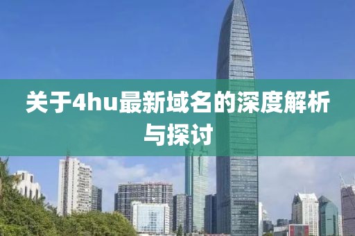 关于4hu最新域名的深度解析与探讨