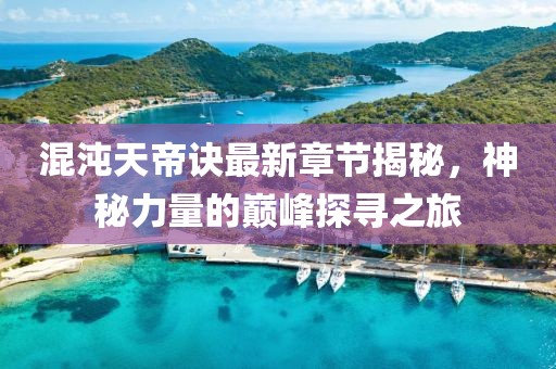 混沌天帝诀最新章节揭秘，神秘力量的巅峰探寻之旅