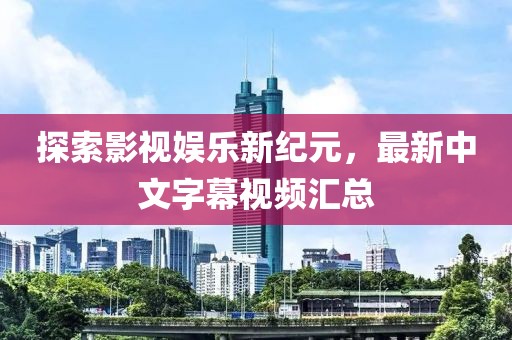 探索影视娱乐新纪元，最新中文字幕视频汇总