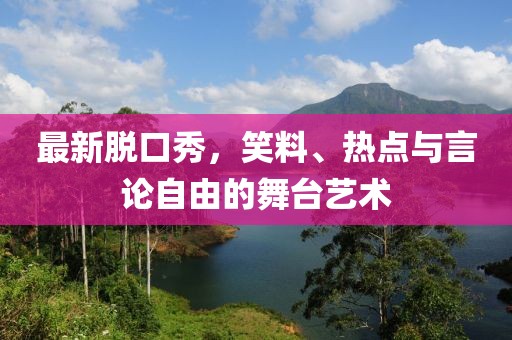 最新脱口秀，笑料、热点与言论自由的舞台艺术