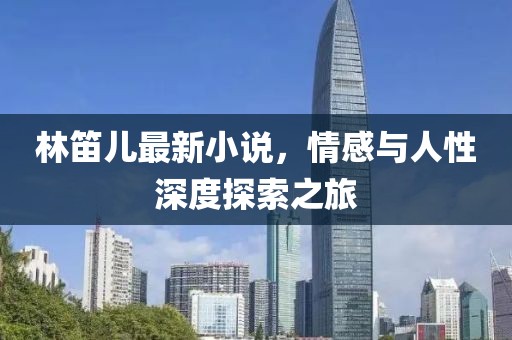 林笛儿最新小说，情感与人性深度探索之旅