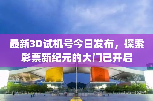 最新3D试机号今日发布，探索彩票新纪元的大门已开启