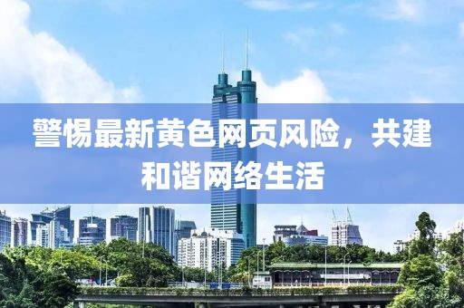 警惕最新黄色网页风险，共建和谐网络生活