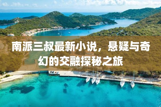 南派三叔最新小说，悬疑与奇幻的交融探秘之旅