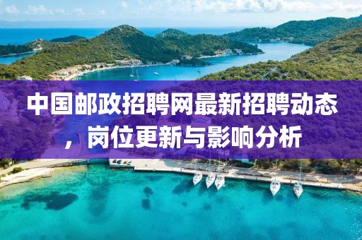 中国邮政招聘网最新招聘动态，岗位更新与影响分析