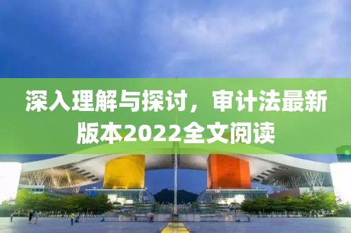 深入理解与探讨，审计法最新版本2022全文阅读