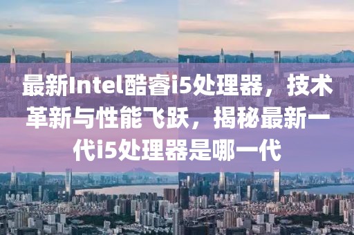 最新Intel酷睿i5处理器，技术革新与性能飞跃，揭秘最新一代i5处理器是哪一代