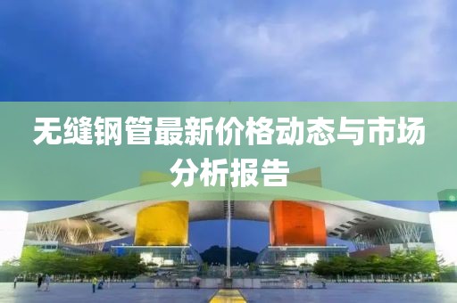 无缝钢管最新价格动态与市场分析报告