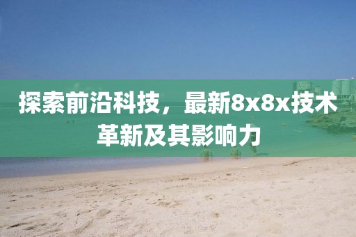 探索前沿科技，最新8x8x技术革新及其影响力