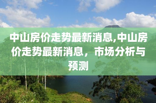 中山房价走势最新消息,中山房价走势最新消息，市场分析与预测