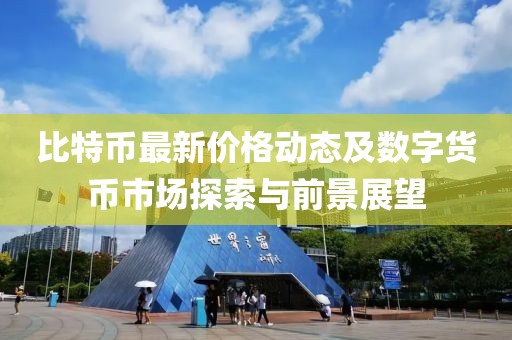 比特币最新价格动态及数字货币市场探索与前景展望