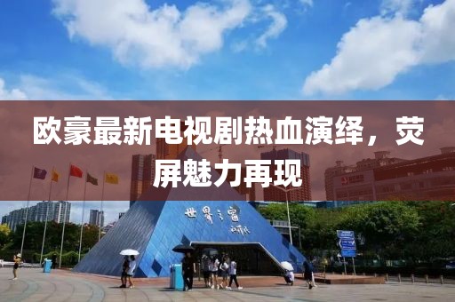 欧豪最新电视剧热血演绎，荧屏魅力再现