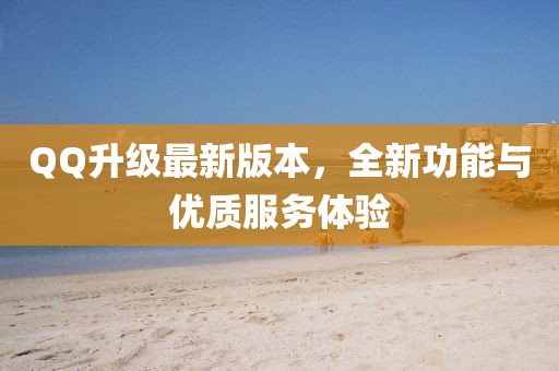 QQ升级最新版本，全新功能与优质服务体验