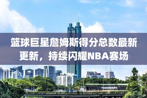 篮球巨星詹姆斯得分总数最新更新，持续闪耀NBA赛场