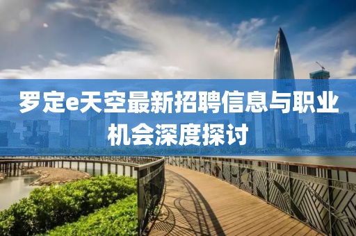 罗定e天空最新招聘信息与职业机会深度探讨