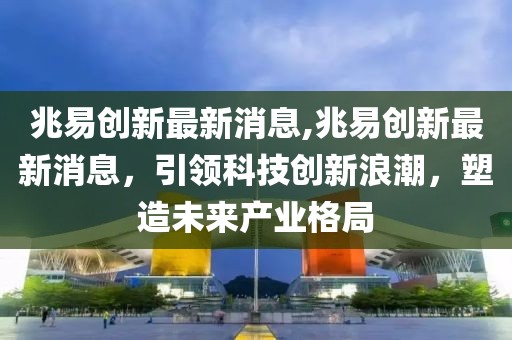 兆易创新最新消息,兆易创新最新消息，引领科技创新浪潮，塑造未来产业格局