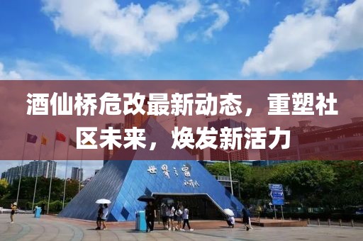 酒仙桥危改最新动态，重塑社区未来，焕发新活力