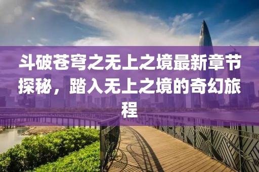 斗破苍穹之无上之境最新章节探秘，踏入无上之境的奇幻旅程