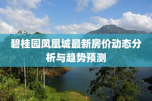 碧桂园凤凰城最新房价动态分析与趋势预测