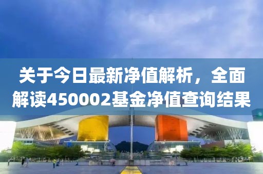 关于今日最新净值解析，全面解读450002基金净值查询结果