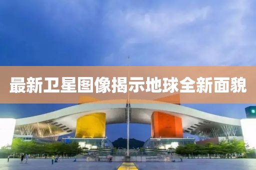 最新卫星图像揭示地球全新面貌