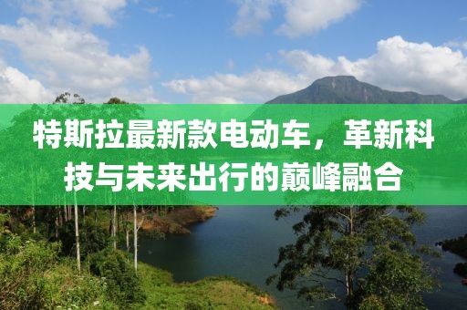 特斯拉最新款电动车，革新科技与未来出行的巅峰融合