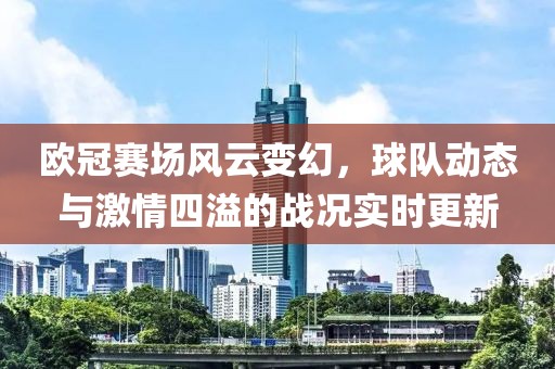 欧冠赛场风云变幻，球队动态与激情四溢的战况实时更新