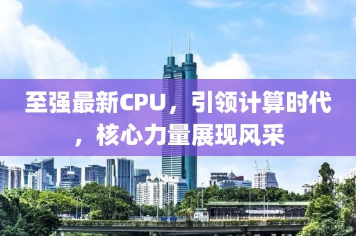 至强最新CPU，引领计算时代，核心力量展现风采