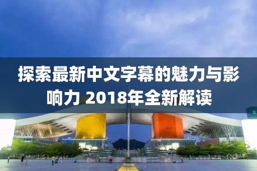 探索最新中文字幕的魅力与影响力 2018年全新解读